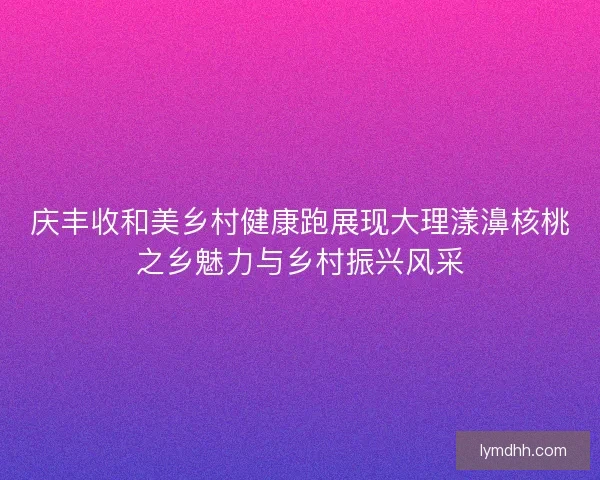 庆丰收和美乡村健康跑展现大理漾濞核桃之乡魅力与乡村振兴风采
