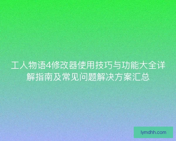 工人物语4修改器使用技巧与功能大全详解指南及常见问题解决方案汇总 工人物语4修改器使用技巧与功能大全详解指南及常见问题解决方案汇总