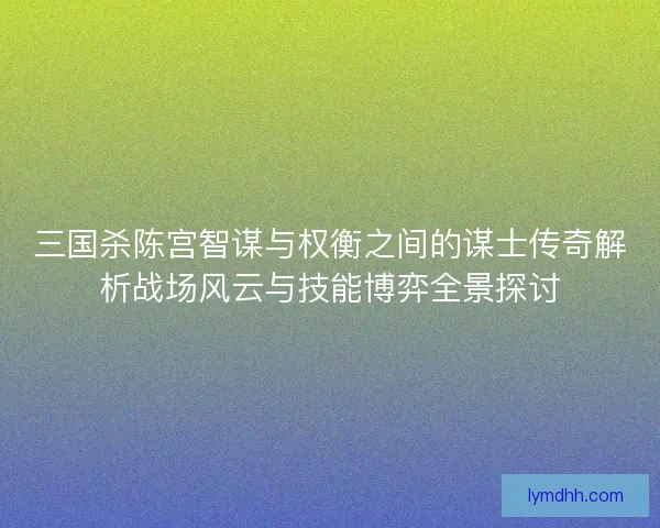 三国杀陈宫智谋与权衡之间的谋士传奇解析战场风云与技能博弈全景探讨 三国杀陈宫智谋与权衡之间的谋士传奇解析战场风云与技能博弈全景探讨
