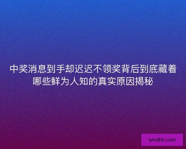 中奖消息到手却迟迟不领奖背后到底藏着哪些鲜为人知的真实原因揭秘 中奖消息到手却迟迟不领奖背后到底藏着哪些鲜为人知的真实原因揭秘