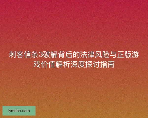 刺客信条3破解背后的法律风险与正版游戏价值解析深度探讨指南 刺客信条3破解背后的法律风险与正版游戏价值解析深度探讨指南