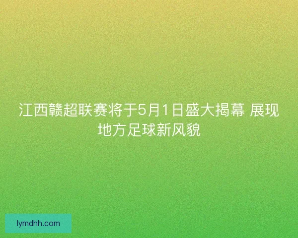 江西赣超联赛将于5月1日盛大揭幕 展现地方足球新风貌