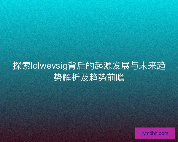 探索lolwevsig背后的起源发展与未来趋势解析及趋势前瞻