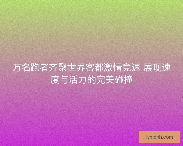 万名跑者齐聚世界客都激情竞速 展现速度与活力的完美碰撞 万名跑者齐聚世界客都激情竞速 展现速度与活力的完美碰撞