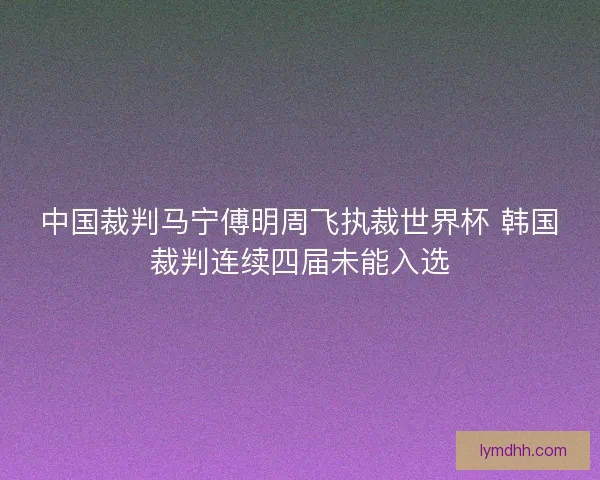 中国裁判马宁傅明周飞执裁世界杯 韩国裁判连续四届未能入选 中国裁判马宁傅明周飞执裁世界杯 韩国裁判连续四届未能入选