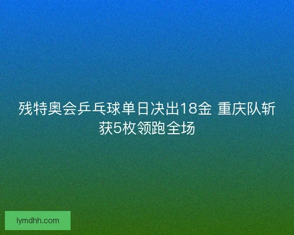 残特奥会乒乓球单日决出18金 重庆队斩获5枚领跑全场 残特奥会乒乓球单日决出18金 重庆队斩获5枚领跑全场